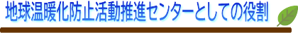 地球温化防止活動推進センターとして